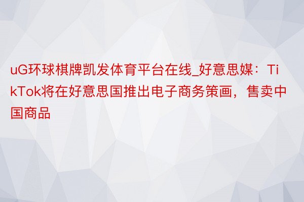 uG环球棋牌凯发体育平台在线_好意思媒：TikTok将在好意思国推出电子商务策画，售卖中国商品