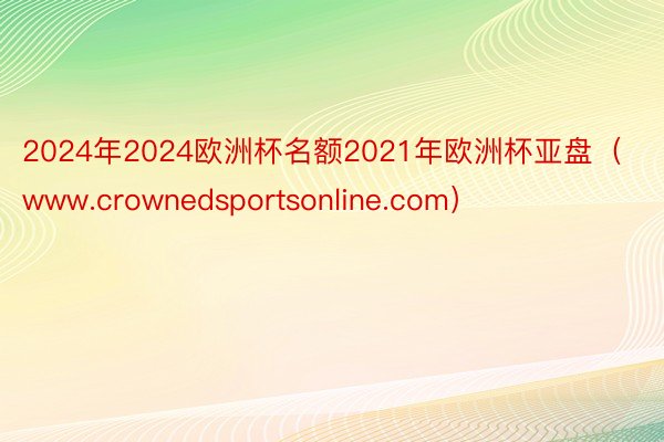 2024年2024欧洲杯名额2021年欧洲杯亚盘（www.crownedsportsonline.com）